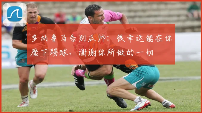 多纳鲁马告别瓜帅：很幸运能在你麾下踢球，谢谢你所做的一切