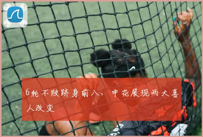 6轮不败跻身前八，申花展现两大喜人改变