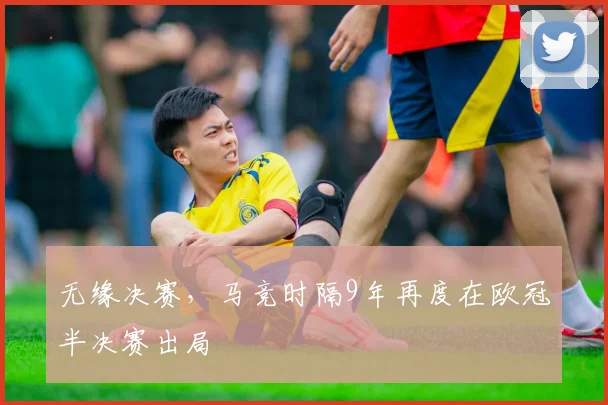 无缘决赛，马竞时隔9年再度在欧冠半决赛出局