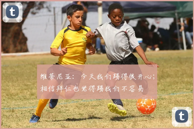 维蒂尼亚：今天我们踢得很开心；相信拜仁也觉得踢我们不容易